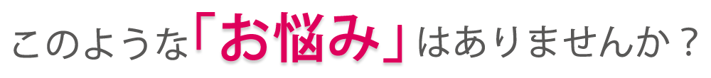 このようなお悩みはありませんか？